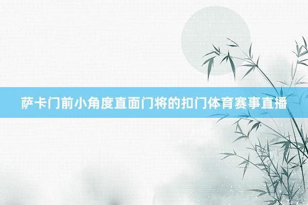 萨卡门前小角度直面门将的扣门体育赛事直播