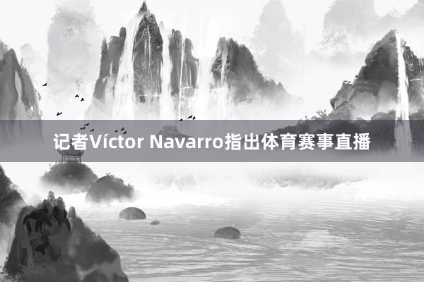 记者Víctor Navarro指出体育赛事直播