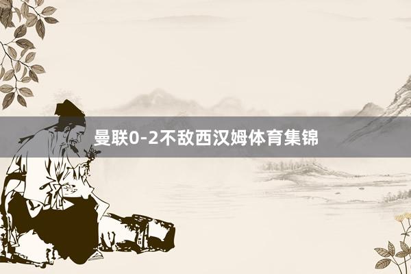 曼联0-2不敌西汉姆体育集锦