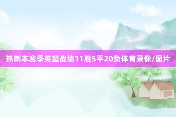 热刺本赛季英超战绩11胜5平20负体育录像/图片