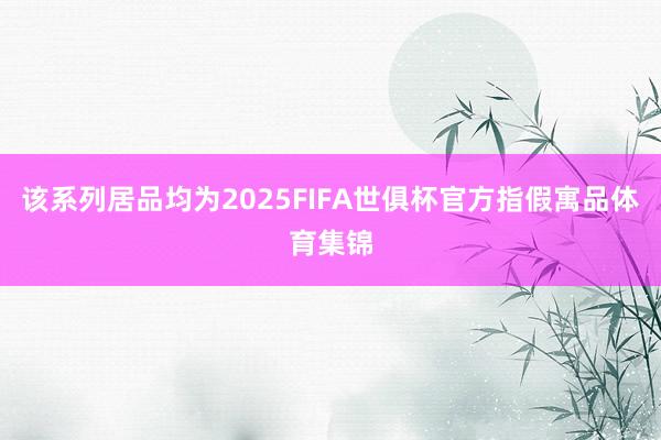 该系列居品均为2025FIFA世俱杯官方指假寓品体育集锦
