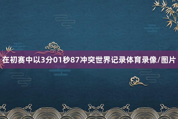 在初赛中以3分01秒87冲突世界记录体育录像/图片