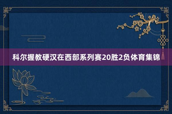 科尔握教硬汉在西部系列赛20胜2负体育集锦