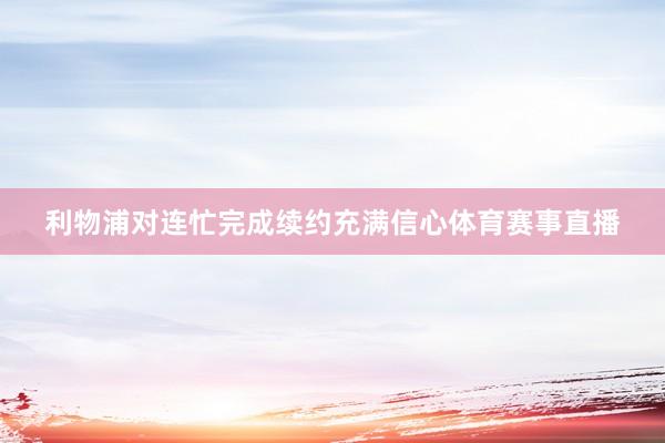 利物浦对连忙完成续约充满信心体育赛事直播