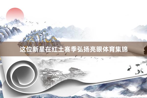 这位新星在红土赛季弘扬亮眼体育集锦