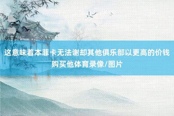 这意味着本菲卡无法谢却其他俱乐部以更高的价钱购买他体育录像/图片