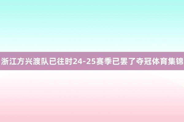 浙江方兴渡队已往时24-25赛季已罢了夺冠体育集锦