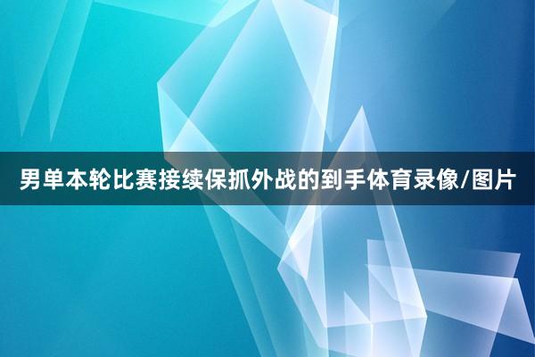 男单本轮比赛接续保抓外战的到手体育录像/图片