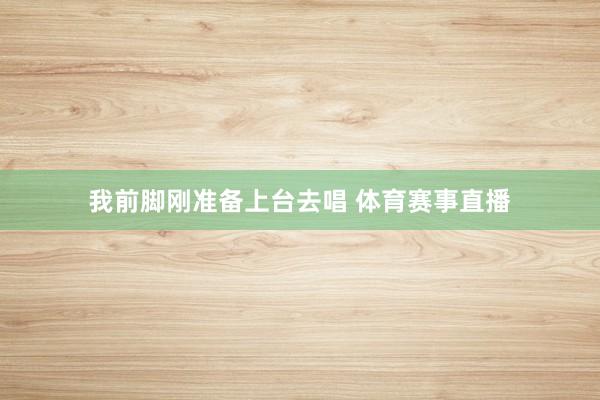 我前脚刚准备上台去唱 体育赛事直播