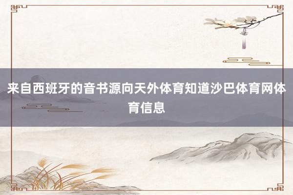 来自西班牙的音书源向天外体育知道沙巴体育网体育信息