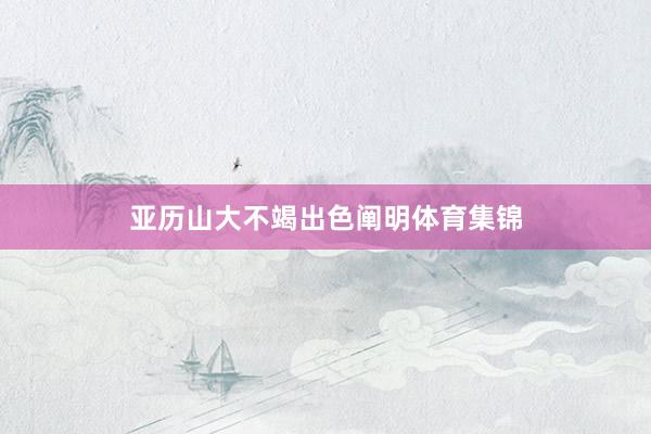 亚历山大不竭出色阐明体育集锦