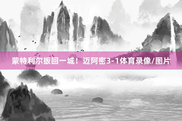蒙特利尔扳回一城！迈阿密3-1体育录像/图片