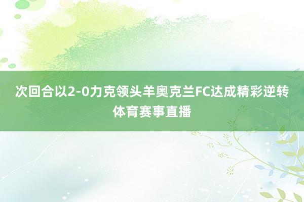 次回合以2-0力克领头羊奥克兰FC达成精彩逆转体育赛事直播