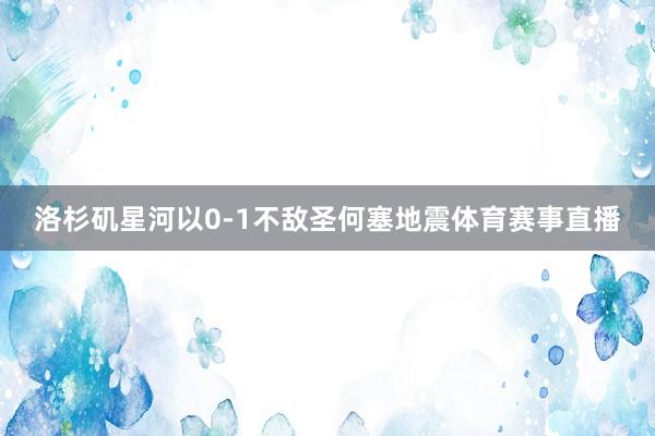 洛杉矶星河以0-1不敌圣何塞地震体育赛事直播