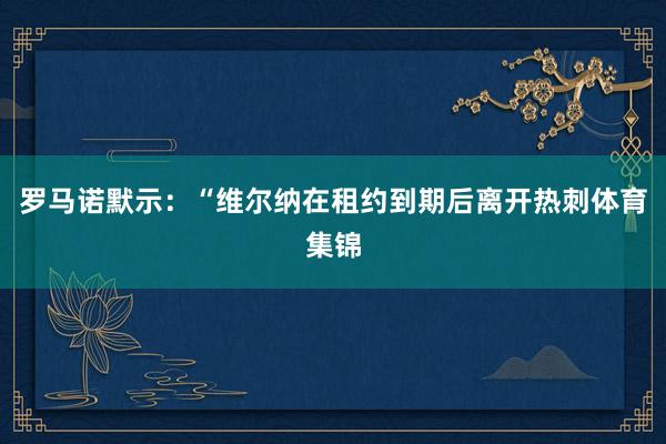 罗马诺默示：“维尔纳在租约到期后离开热刺体育集锦