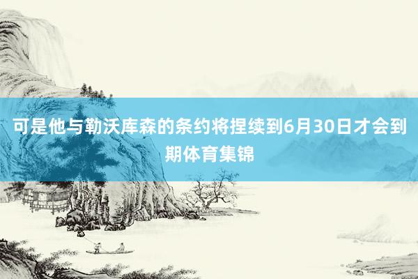 可是他与勒沃库森的条约将捏续到6月30日才会到期体育集锦