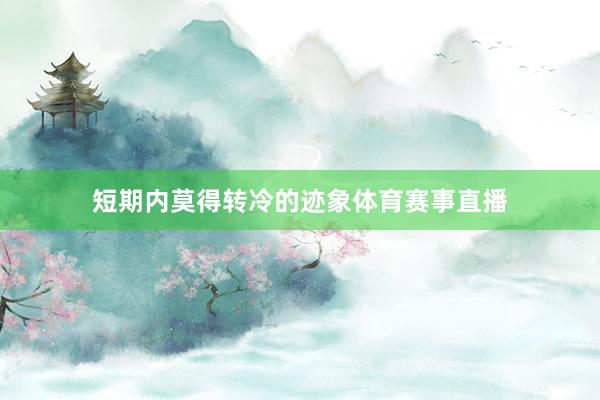 短期内莫得转冷的迹象体育赛事直播