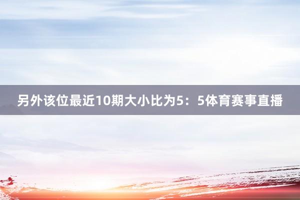 另外该位最近10期大小比为5：5体育赛事直播