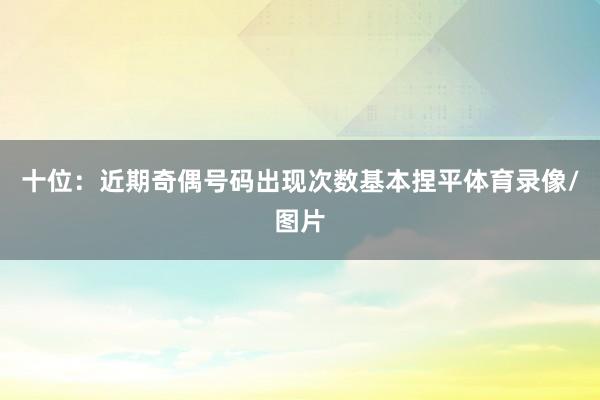 十位：近期奇偶号码出现次数基本捏平体育录像/图片