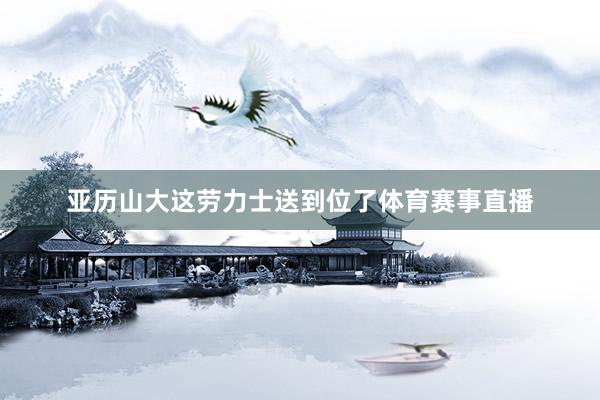 亚历山大这劳力士送到位了体育赛事直播