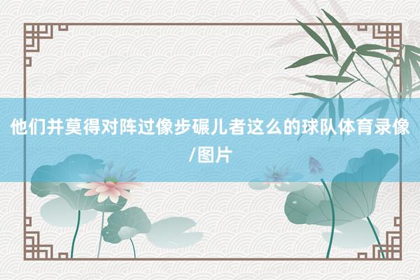 他们并莫得对阵过像步碾儿者这么的球队体育录像/图片