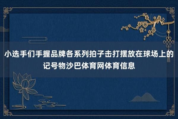 小选手们手握品牌各系列拍子击打摆放在球场上的记号物沙巴体育网体育信息