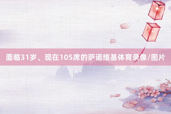 面临31岁、现在105席的萨诺维基体育录像/图片