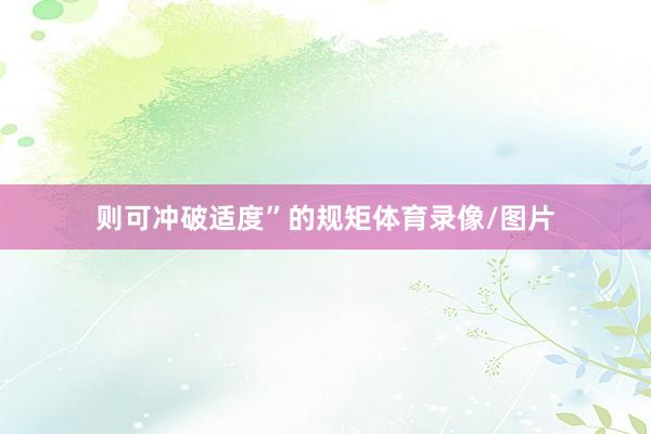 则可冲破适度”的规矩体育录像/图片
