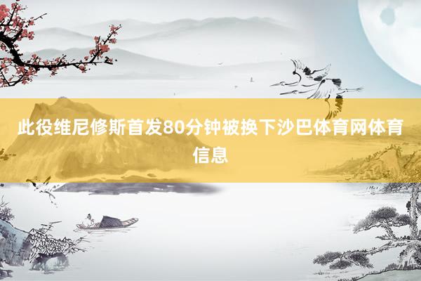 此役维尼修斯首发80分钟被换下沙巴体育网体育信息