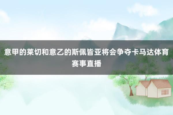 意甲的莱切和意乙的斯佩皆亚将会争夺卡马达体育赛事直播