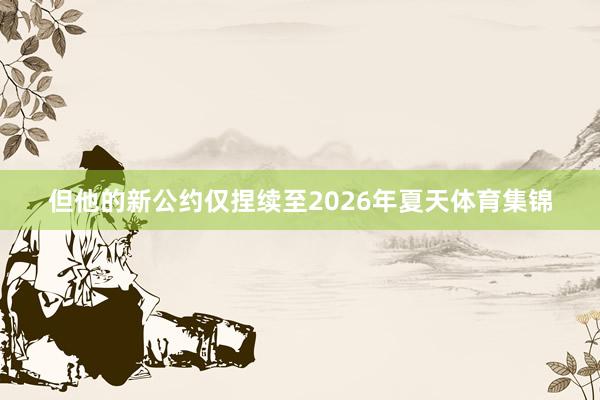 但他的新公约仅捏续至2026年夏天体育集锦