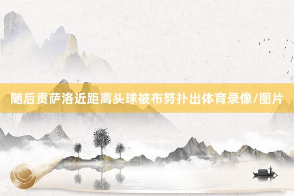 随后贡萨洛近距离头球被布努扑出体育录像/图片