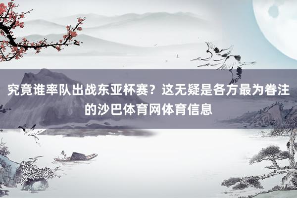 究竟谁率队出战东亚杯赛？这无疑是各方最为眷注的沙巴体育网体育信息