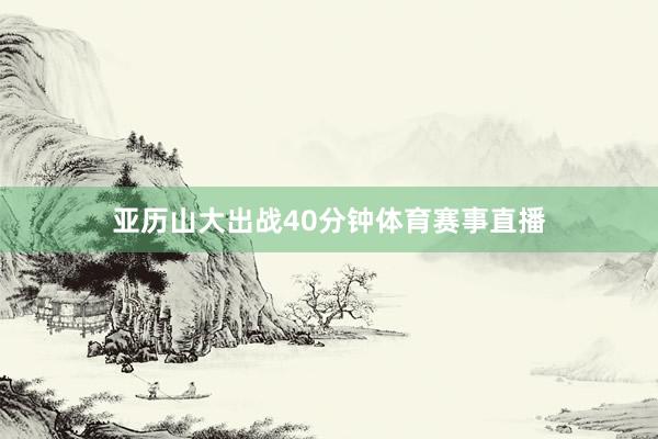 亚历山大出战40分钟体育赛事直播
