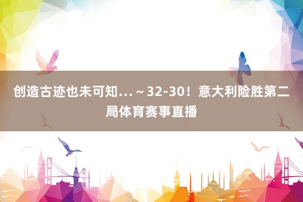 创造古迹也未可知…~32-30!意大利险胜第二局体育赛事直播