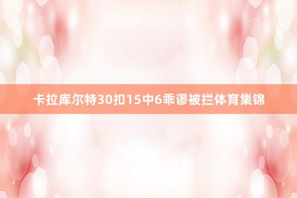 卡拉库尔特30扣15中6乖谬被拦体育集锦