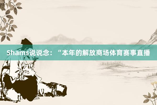 Shams说说念：“本年的解放商场体育赛事直播