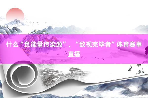 什么“负能量传染源”、“敌视完毕者”体育赛事直播