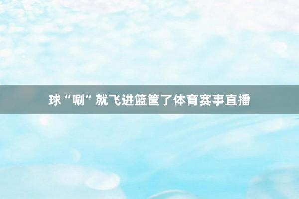 球“唰”就飞进篮筐了体育赛事直播