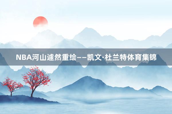 NBA河山遽然重绘——凯文·杜兰特体育集锦