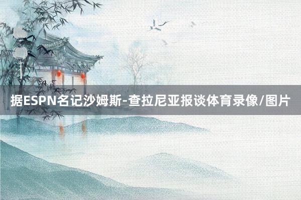 据ESPN名记沙姆斯-查拉尼亚报谈体育录像/图片