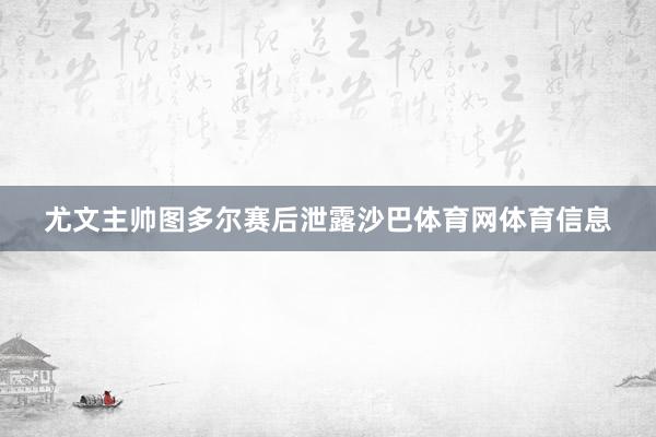 尤文主帅图多尔赛后泄露沙巴体育网体育信息