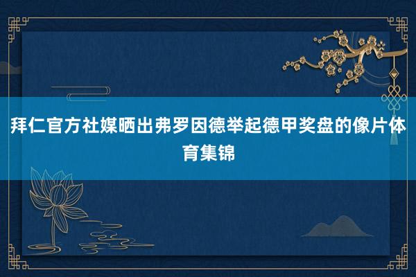 拜仁官方社媒晒出弗罗因德举起德甲奖盘的像片体育集锦