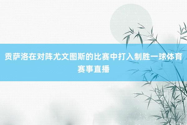 贡萨洛在对阵尤文图斯的比赛中打入制胜一球体育赛事直播