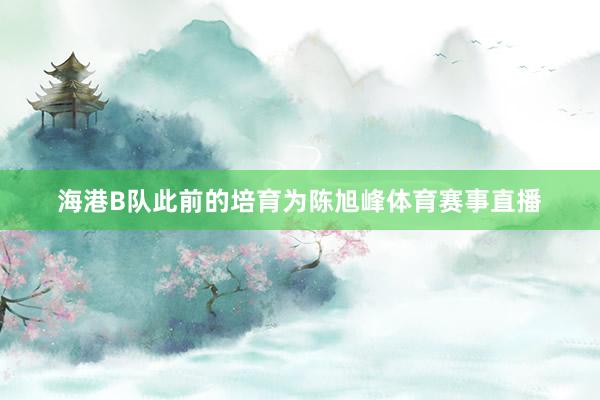 海港B队此前的培育为陈旭峰体育赛事直播