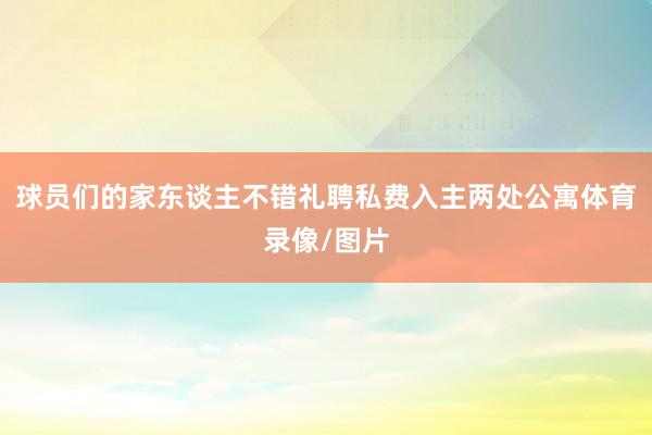 球员们的家东谈主不错礼聘私费入主两处公寓体育录像/图片