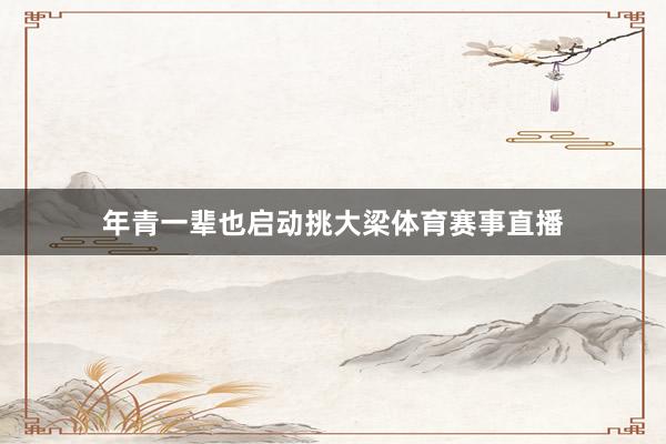 年青一辈也启动挑大梁体育赛事直播