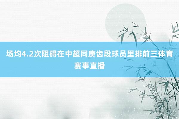 场均4.2次阻碍在中超同庚齿段球员里排前三体育赛事直播