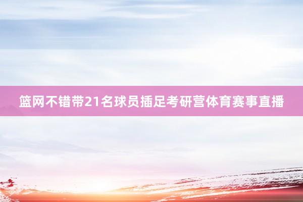 篮网不错带21名球员插足考研营体育赛事直播