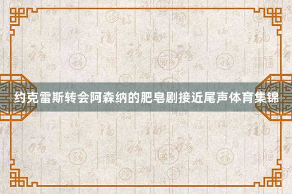 约克雷斯转会阿森纳的肥皂剧接近尾声体育集锦